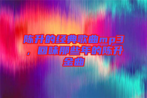 陳升的經(jīng)典歌曲mp3，回味那些年的陳升金曲