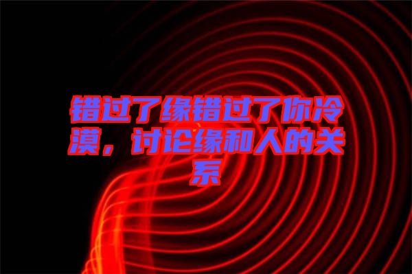 錯(cuò)過(guò)了緣錯(cuò)過(guò)了你冷漠，討論緣和人的關(guān)系