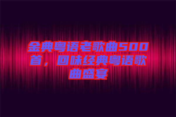 金典粵語(yǔ)老歌曲500首，回味經(jīng)典粵語(yǔ)歌曲盛宴