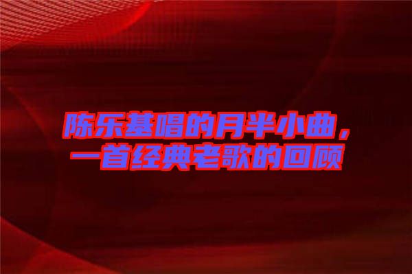 陳樂(lè)基唱的月半小曲，一首經(jīng)典老歌的回顧