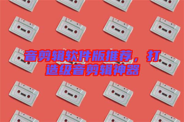 音剪輯軟件版推薦，打造級(jí)音剪輯神器