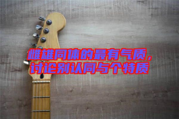 雌雄同體的最有氣質(zhì)，討論別認(rèn)同與個(gè)特質(zhì)