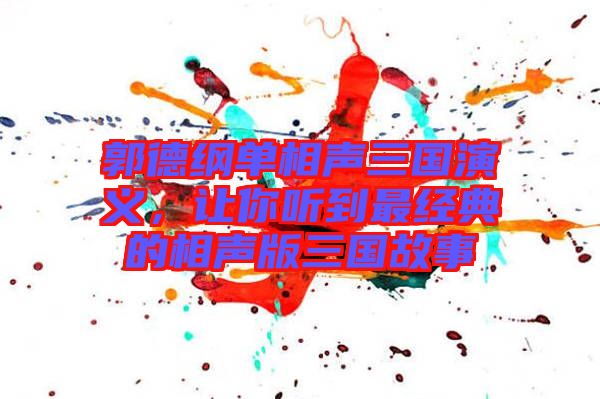 郭德綱單相聲三國演義，讓你聽到最經(jīng)典的相聲版三國故事