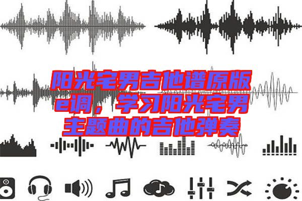 陽(yáng)光宅男吉他譜原版e調(diào)，學(xué)習(xí)陽(yáng)光宅男主題曲的吉他彈奏