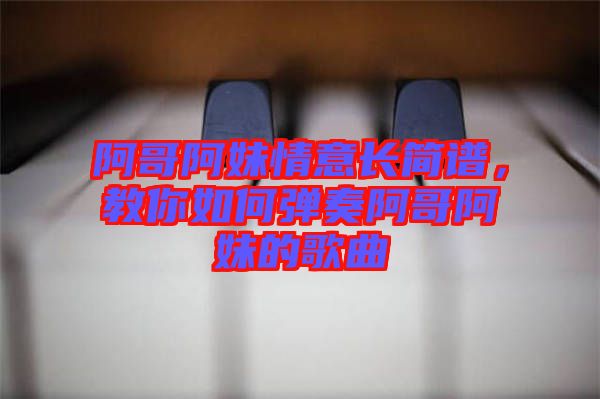 阿哥阿妹情意長簡譜，教你如何彈奏阿哥阿妹的歌曲