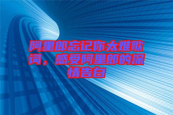 阿里郎忘記你太難歌詞，感受阿里郎的深情告白