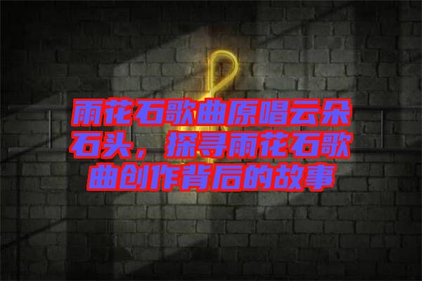 雨花石歌曲原唱云朵石頭，探尋雨花石歌曲創(chuàng)作背后的故事