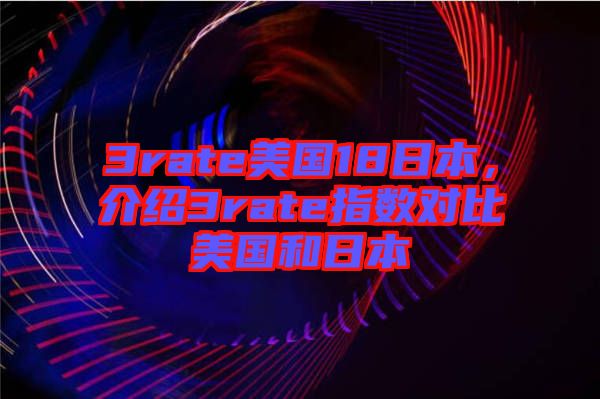 3rate美國(guó)18日本，介紹3rate指數(shù)對(duì)比美國(guó)和日本