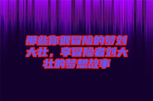 那些你很冒險(xiǎn)的夢(mèng)劉大壯，享冒險(xiǎn)者劉大壯的夢(mèng)想故事
