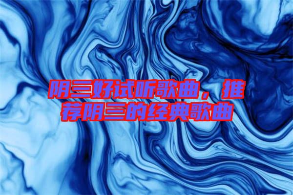 陰三好試聽歌曲，推薦陰三的經典歌曲