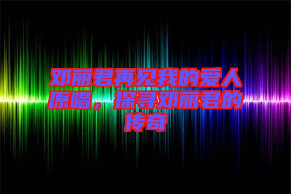 鄧麗君再見我的愛人原唱，探尋鄧麗君的傳奇