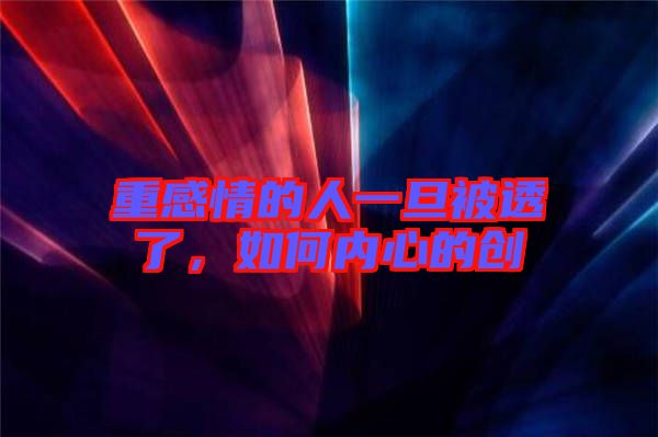 重感情的人一旦被透了，如何內(nèi)心的創(chuàng)