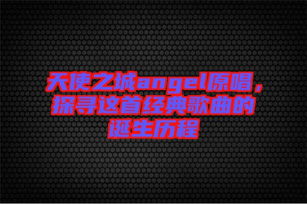 天使之城angel原唱，探尋這首經(jīng)典歌曲的誕生歷程
