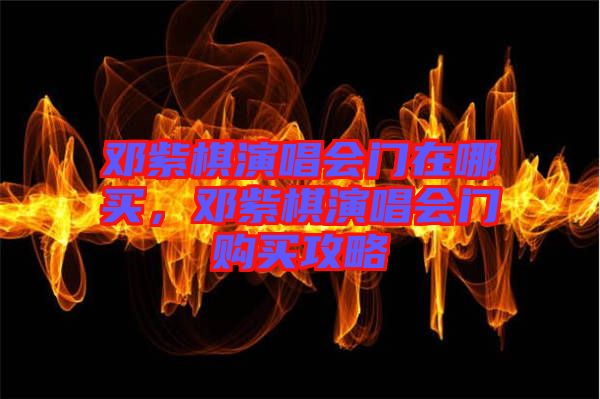 鄧紫棋演唱會(huì)門在哪買，鄧紫棋演唱會(huì)門購(gòu)買攻略