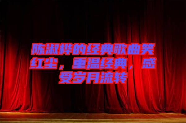 陳淑樺的經(jīng)典歌曲笑紅塵，重溫經(jīng)典，感受歲月流轉(zhuǎn)