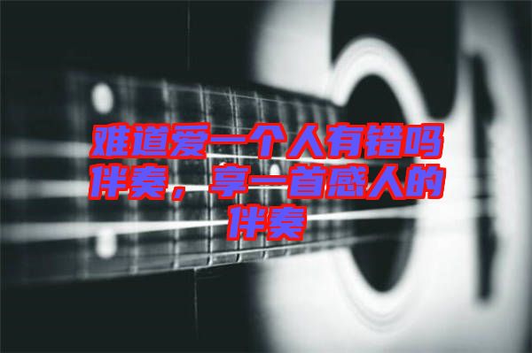 難道愛一個人有錯嗎伴奏，享一首感人的伴奏