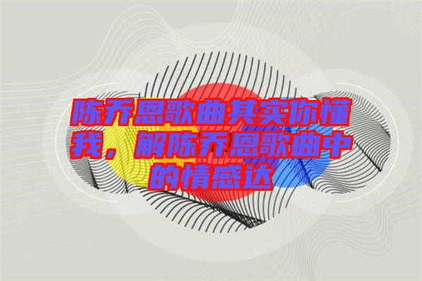 陳喬恩歌曲其實你懂我，解陳喬恩歌曲中的情感達