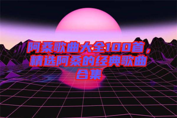 阿桑歌曲大全100首，精選阿桑的經(jīng)典歌曲合集