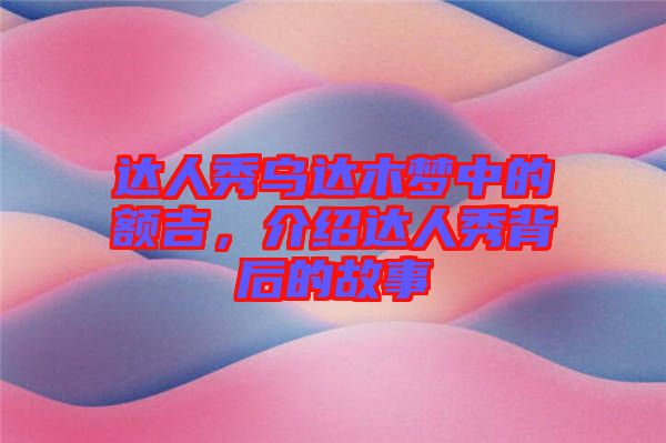 達(dá)人秀烏達(dá)木夢(mèng)中的額吉，介紹達(dá)人秀背后的故事
