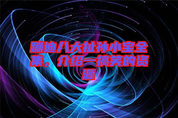 蹦迪八大扯孫小寶全集，介紹一搞笑的資源