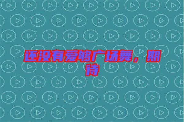 還沒(méi)有愛(ài)夠廣場(chǎng)舞，期待