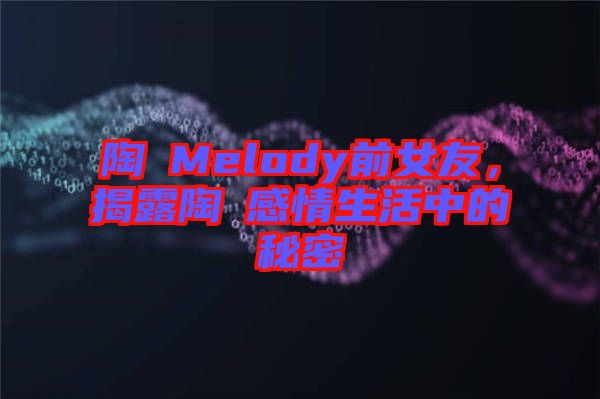 陶喆Melody前女友，揭露陶喆感情生活中的秘密