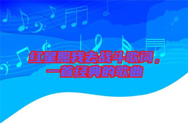 紅星照我去戰(zhàn)斗歌詞，一首經(jīng)典的歌曲