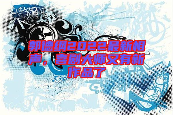 郭德綱2022最新相聲，喜劇大師又有新作品了
