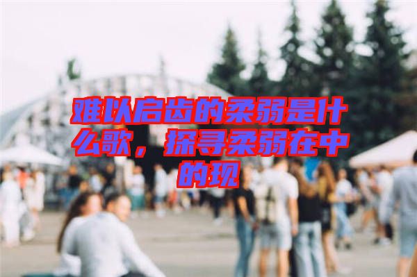 難以啟齒的柔弱是什么歌，探尋柔弱在中的現(xiàn)