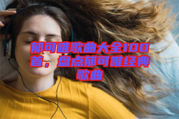 郁可唯歌曲大全100首，盤點郁可唯經(jīng)典歌曲