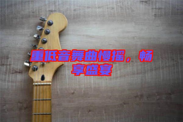 重低音舞曲慢搖，暢享盛宴