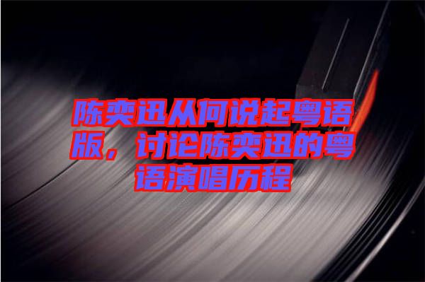 陳奕迅從何說起粵語版，討論陳奕迅的粵語演唱歷程