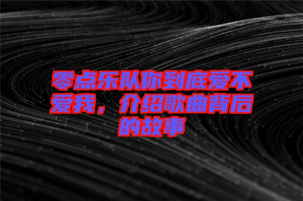 零點樂隊你到底愛不愛我，介紹歌曲背后的故事