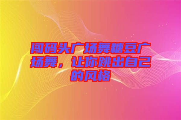 闖碼頭廣場(chǎng)舞糖豆廣場(chǎng)舞，讓你跳出自己的風(fēng)格