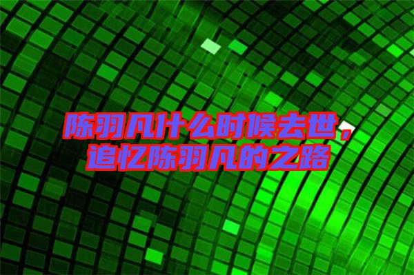 陳羽凡什么時候去世，追憶陳羽凡的之路