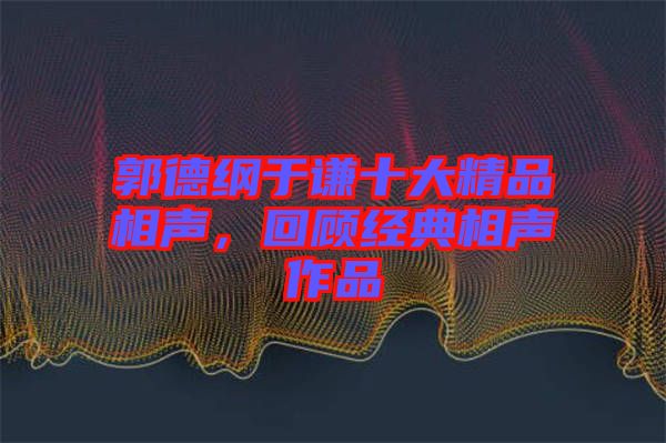 郭德綱于謙十大精品相聲，回顧經(jīng)典相聲作品