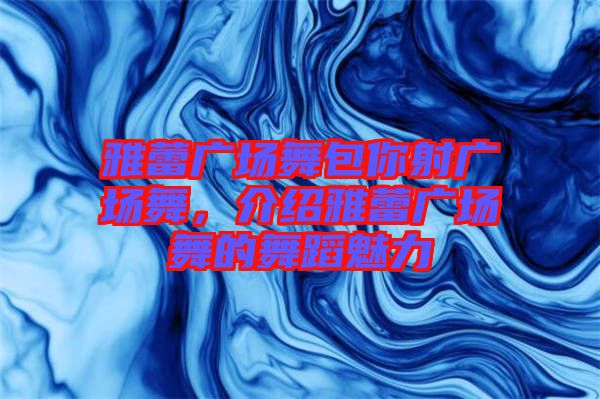 雅蕾廣場舞包你射廣場舞，介紹雅蕾廣場舞的舞蹈魅力