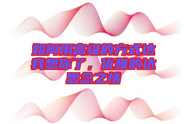 如何用高級的方式達我想你了，優(yōu)雅的達思念之情