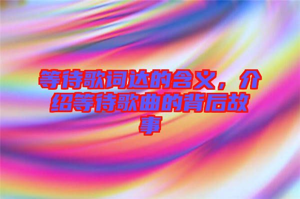 等待歌詞達(dá)的含義，介紹等待歌曲的背后故事