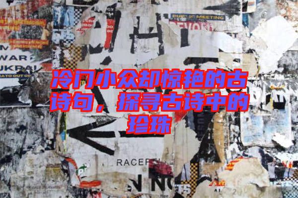 冷門小眾卻驚艷的古詩句，探尋古詩中的珍珠