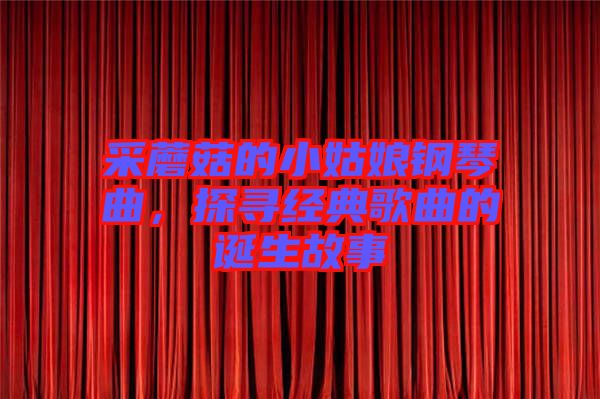 采蘑菇的小姑娘鋼琴曲，探尋經(jīng)典歌曲的誕生故事