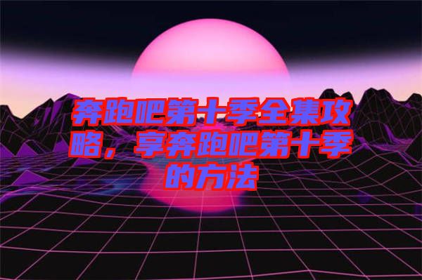 奔跑吧第十季全集攻略，享奔跑吧第十季的方法