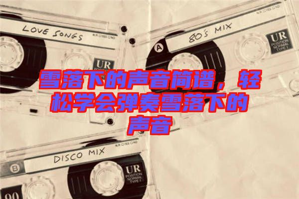 雪落下的聲音簡(jiǎn)譜，輕松學(xué)會(huì)彈奏雪落下的聲音