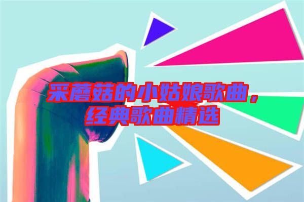 采蘑菇的小姑娘歌曲，經典歌曲精選