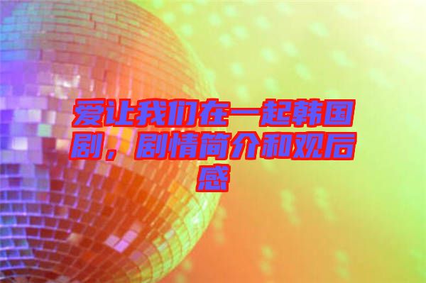 愛讓我們?cè)谝黄痦n國劇，劇情簡介和觀后感