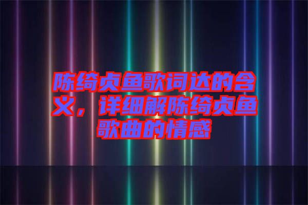 陳綺貞魚歌詞達的含義，詳細解陳綺貞魚歌曲的情感