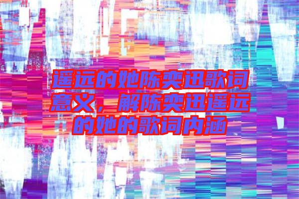 遙遠(yuǎn)的她陳奕迅歌詞意義，解陳奕迅遙遠(yuǎn)的她的歌詞內(nèi)涵