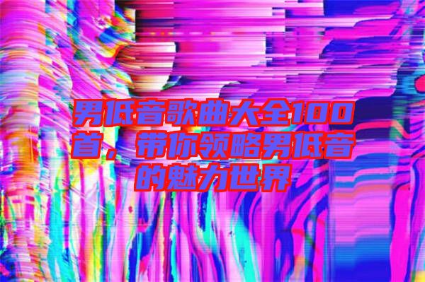 男低音歌曲大全100首，帶你領(lǐng)略男低音的魅力世界