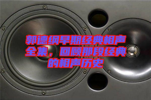 郭德綱早期經(jīng)典相聲全集，回顧那段經(jīng)典的相聲歷史