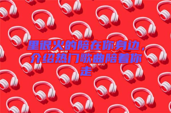 里很火的陪在你身邊，介紹熱門歌曲陪著你走
